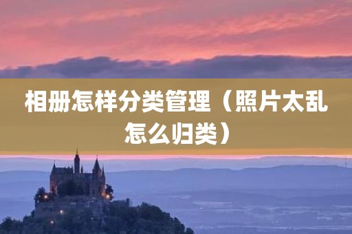 相册怎样分类管理（照片太乱怎么归类）