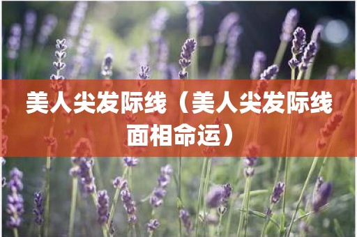 美人尖发际线（美人尖发际线面相命运）