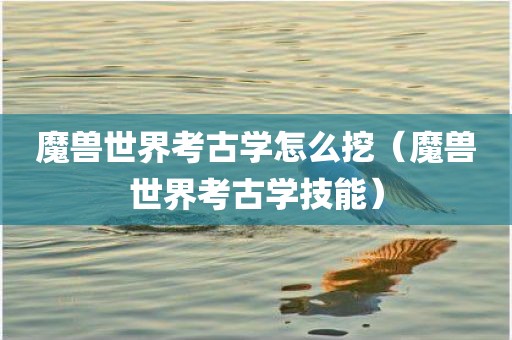 魔兽世界考古学怎么挖（魔兽世界考古学技能）