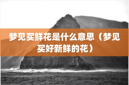 梦见买鲜花是什么意思（梦见买好新鲜的花）