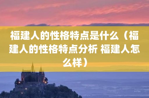 福建人的性格特点是什么(福建人的性格特点分析 福建人怎么样) 福建人的性格特点是什么(福建人的性格特点分析 福建人怎么样)