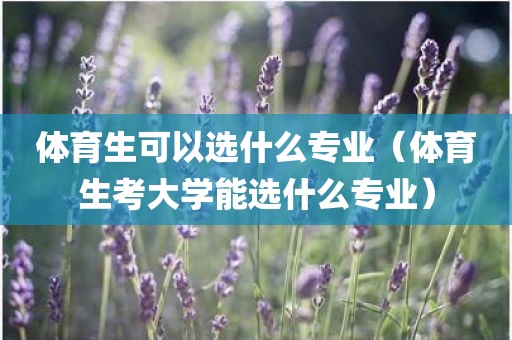 体育生可以选什么专业（体育生考大学能选什么专业）