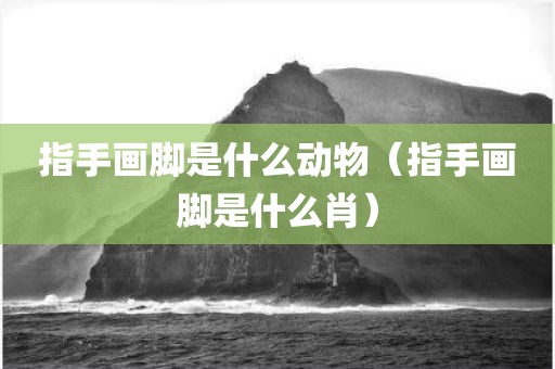 指手画脚是什么动物（指手画脚是什么肖）