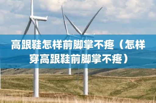 高跟鞋怎样前脚掌不疼（怎样穿高跟鞋前脚掌不疼）