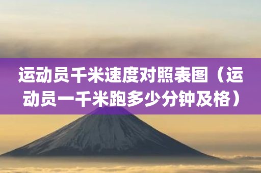 运动员千米速度对照表图(运动员一千米跑多少分钟及格) 运动员千米速度对照表图(运动员一千米跑多少分钟及格)