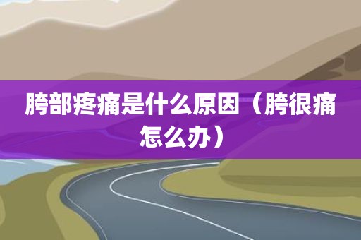 胯部疼痛是什么原因（胯很痛怎么办）