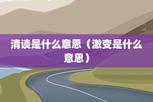 清谈是什么意思（激变是什么意思）