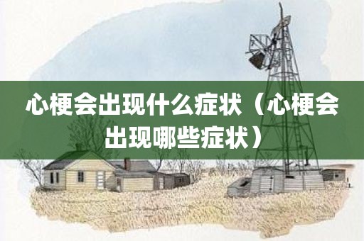 心梗会出现什么症状（心梗会出现哪些症状）