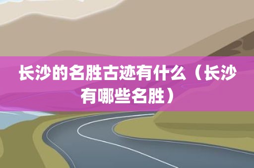 长沙的名胜古迹有什么（长沙有哪些名胜）