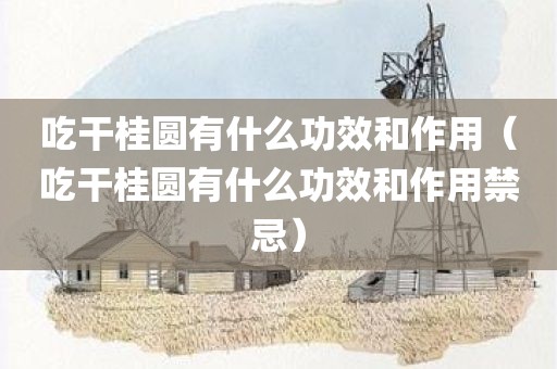 吃干桂圆有什么功效和作用（吃干桂圆有什么功效和作用禁忌）