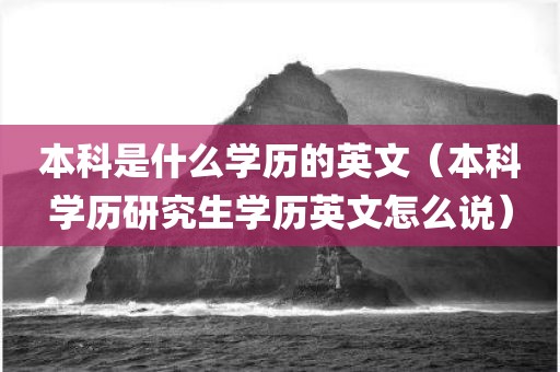本科是什么学历的英文（本科学历研究生学历英文怎么说）