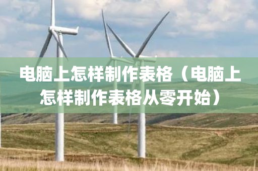 电脑上怎样制作表格（电脑上怎样制作表格从零开始）