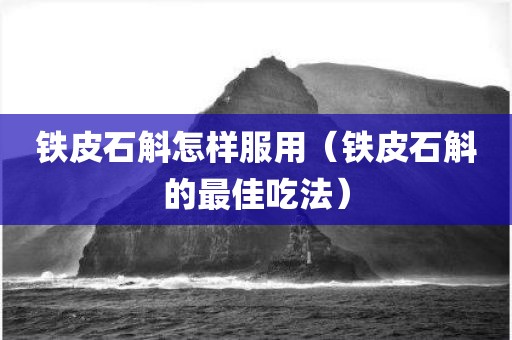 铁皮石斛怎样服用（铁皮石斛的最佳吃法）