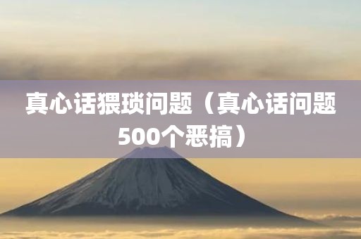 真心话猥琐问题（真心话问题500个恶搞）