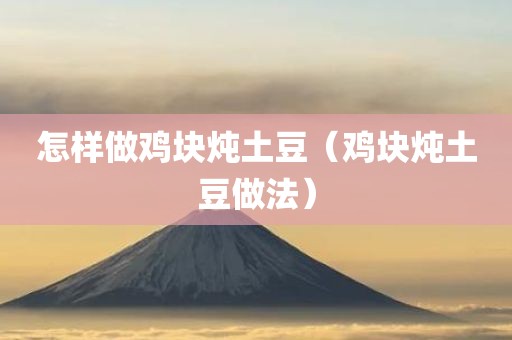 怎样做鸡块炖土豆（鸡块炖土豆做法）