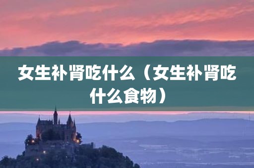 女生补肾吃什么（女生补肾吃什么食物）