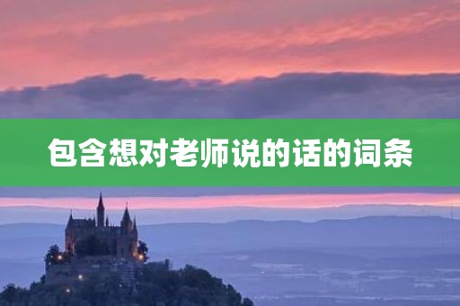 包含想对老师说的话的词条