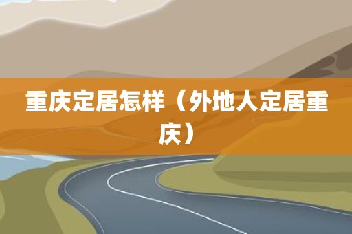 重庆定居怎样（外地人定居重庆）