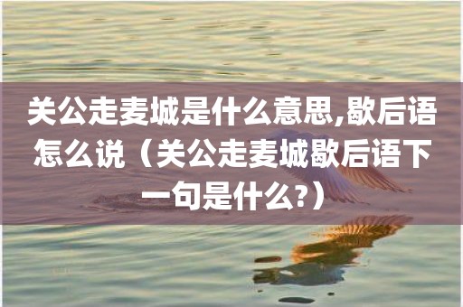 关公走麦城是什么意思,歇后语怎么说（关公走麦城歇后语下一句是什么?）