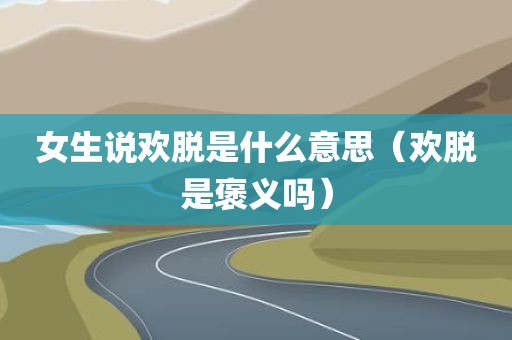女生说欢脱是什么意思（欢脱是褒义吗）