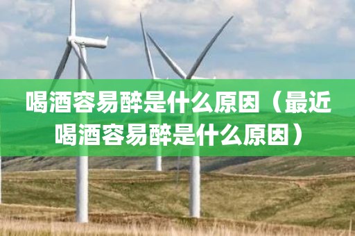 喝酒容易醉是什么原因（最近喝酒容易醉是什么原因）