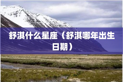 舒淇什么星座（舒淇哪年出生日期）