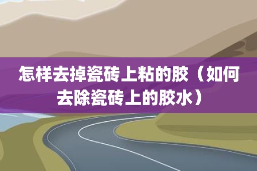 怎样去掉瓷砖上粘的胶（如何去除瓷砖上的胶水）