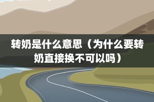 转奶是什么意思（为什么要转奶直接换不可以吗）