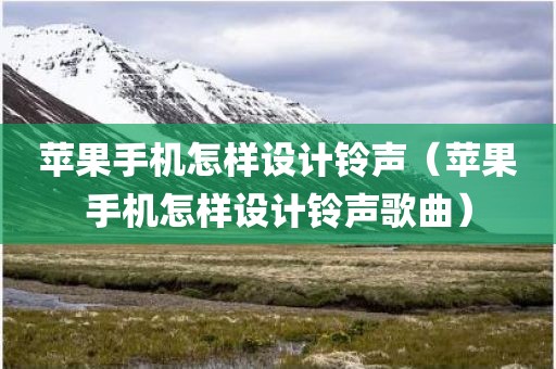 苹果手机怎样设计铃声（苹果手机怎样设计铃声歌曲）