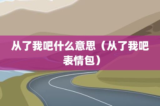从了我吧什么意思（从了我吧 表情包）