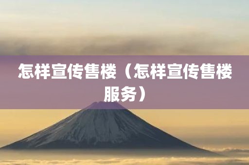 怎样宣传售楼（怎样宣传售楼服务）