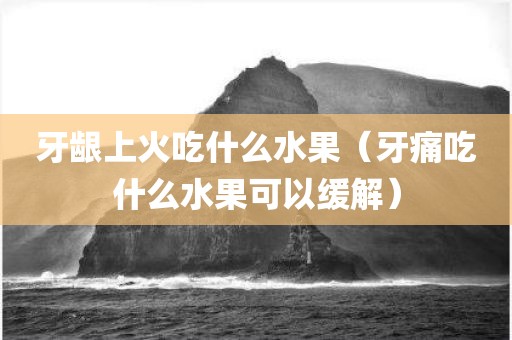 牙龈上火吃什么水果（牙痛吃什么水果可以缓解）