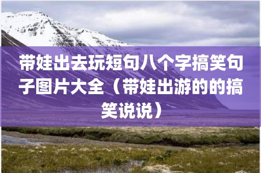 带娃出去玩短句八个字搞笑句子图片大全（带娃出游的的搞笑说说）