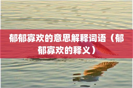 郁郁寡欢的意思解释词语（郁郁寡欢的释义）