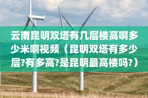 云南昆明双塔有几层楼高啊多少米啊视频（昆明双塔有多少层?有多高?是昆明最高楼吗?）