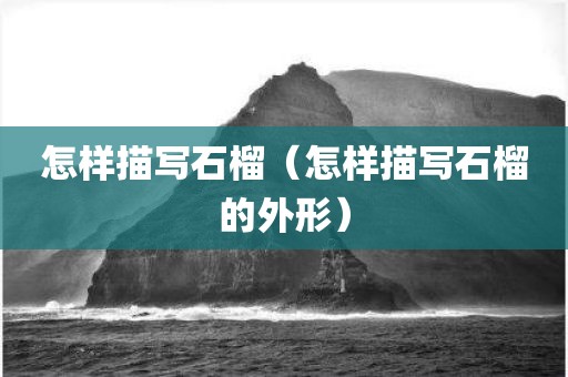 怎样描写石榴（怎样描写石榴的外形）