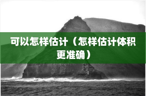 可以怎样估计（怎样估计体积更准确）