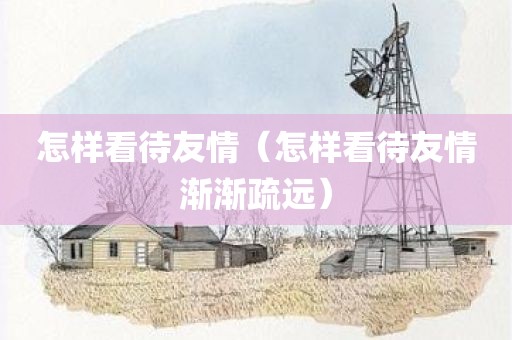 怎样看待友情（怎样看待友情渐渐疏远）