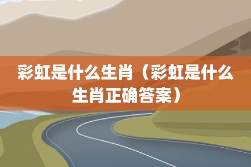 彩虹是什么生肖（彩虹是什么生肖正确答案）