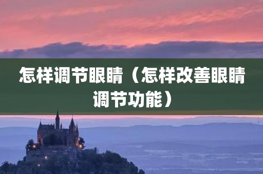 怎样调节眼睛（怎样改善眼睛调节功能）