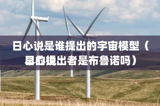 日心说是谁提出的宇宙模型（日心说早的提出者是布鲁诺吗）