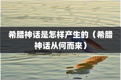 希腊神话是怎样产生的（希腊神话从何而来）