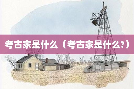 考古家是什么（考古家是什么?）