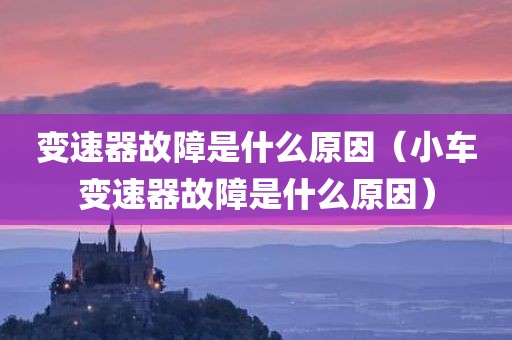 变速器故障是什么原因（小车变速器故障是什么原因）