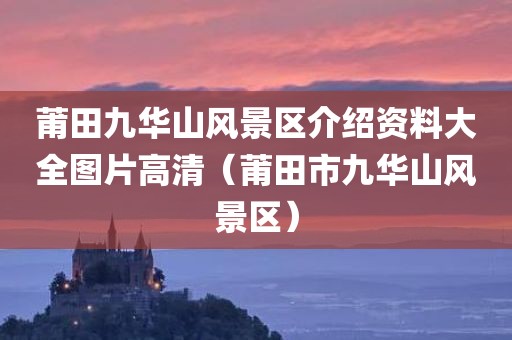 莆田九华山风景区介绍资料大全图片高清（莆田市九华山风景区）