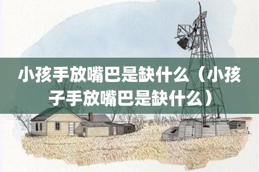 小孩手放嘴巴是缺什么（小孩子手放嘴巴是缺什么）