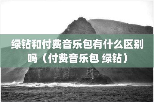 绿钻和付费音乐包有什么区别吗（付费音乐包 绿钻）