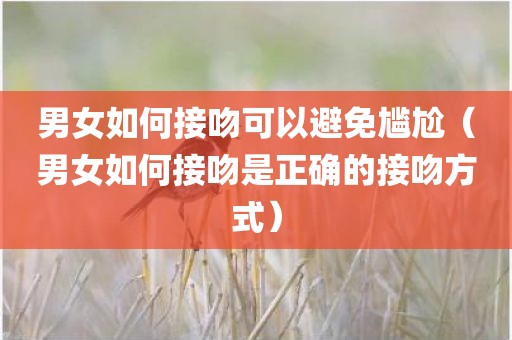 男女如何接吻可以避免尴尬（男女如何接吻是正确的接吻方式）