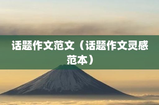 话题作文范文（话题作文灵感范本）