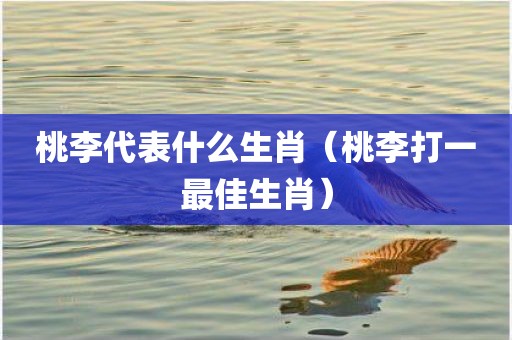 桃李代表什么生肖（桃李打一最佳生肖）